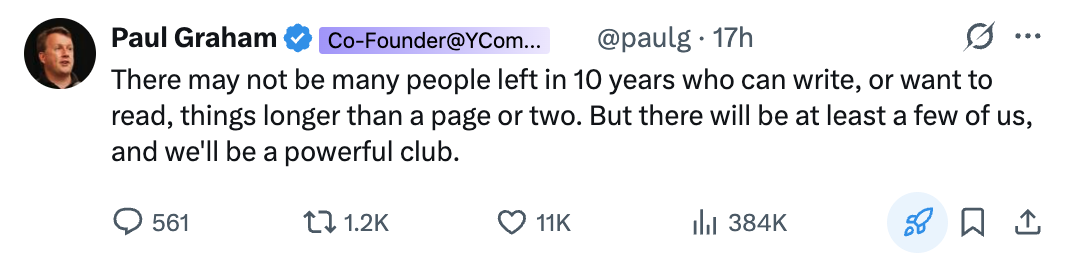 paul graham tweet: There may not be many people left in 10 years who can write, or want to read, things longer than a page or two. But there will be at least a few of us, and we'll be a powerful club.
